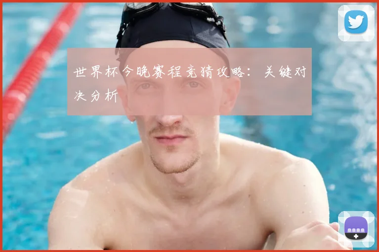 世界杯今晚赛程竞猜攻略：关键对决分析