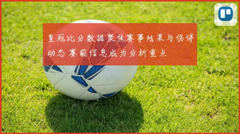 皇冠比分数据聚焦赛事结果与伤停动态 赛前信息成为分析重点