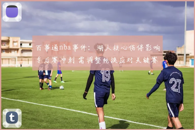 百事通nba事件：湖人核心伤停影响季后赛冲刺 需调整轮换应对关键赛程
