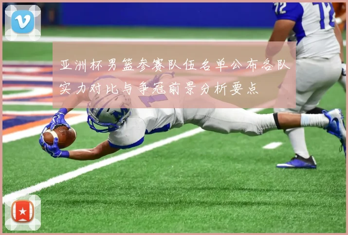 亚洲杯男篮参赛队伍名单公布各队实力对比与争冠前景分析要点