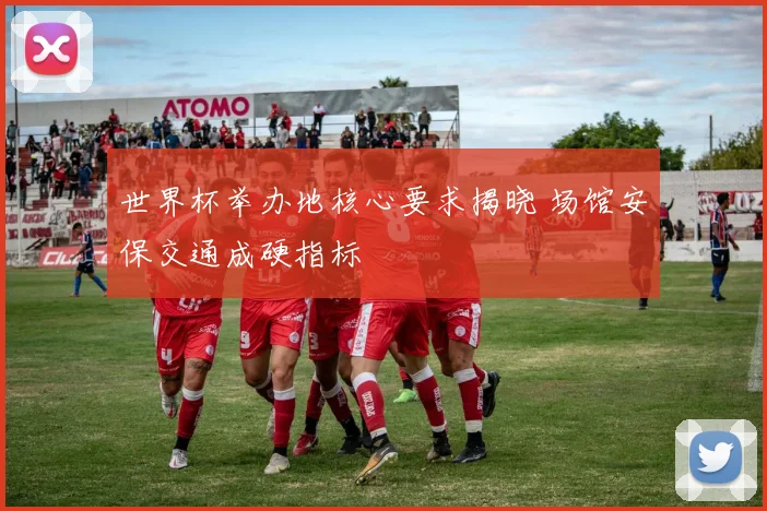 世界杯举办地核心要求揭晓 场馆安保交通成硬指标