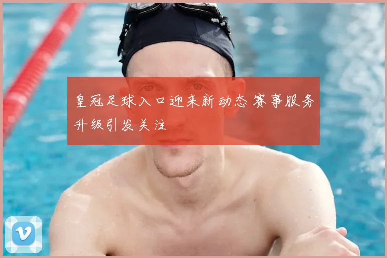 皇冠足球入口迎来新动态 赛事服务升级引发关注