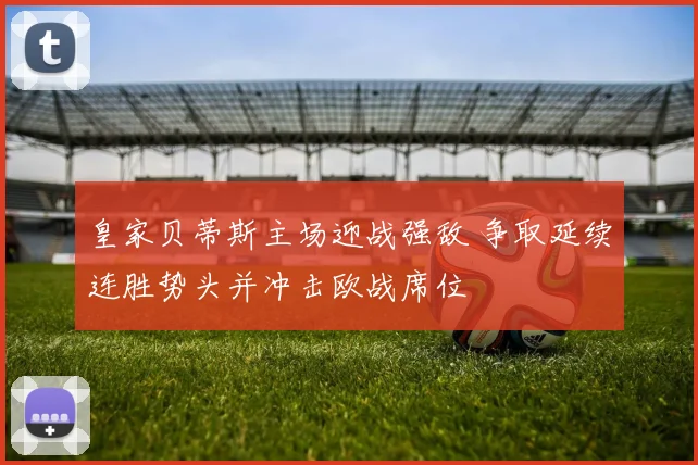 皇家贝蒂斯主场迎战强敌 争取延续连胜势头并冲击欧战席位