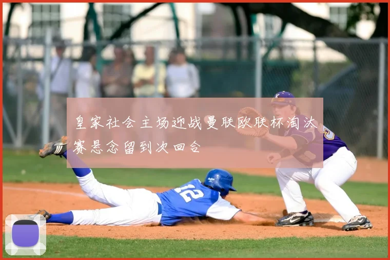 皇家社会主场迎战曼联欧联杯淘汰赛悬念留到次回合