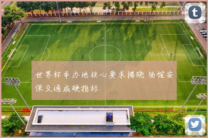 世界杯举办地核心要求揭晓 场馆安保交通成硬指标