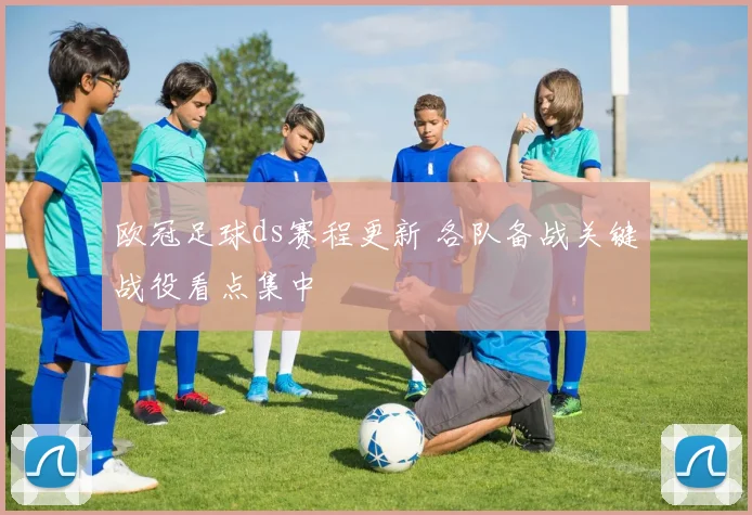 欧冠足球ds赛程更新 各队备战关键战役看点集中
