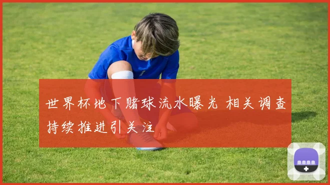 世界杯地下赌球流水曝光 相关调查持续推进引关注
