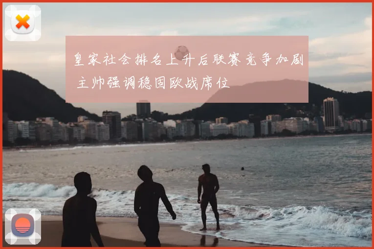 皇家社会排名上升后联赛竞争加剧 主帅强调稳固欧战席位