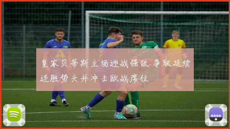 皇家贝蒂斯主场迎战强敌 争取延续连胜势头并冲击欧战席位
