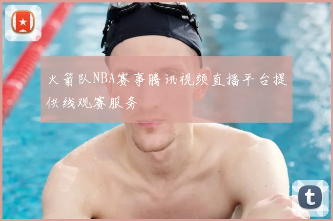 火箭队NBA赛事腾讯视频直播平台提供线观赛服务