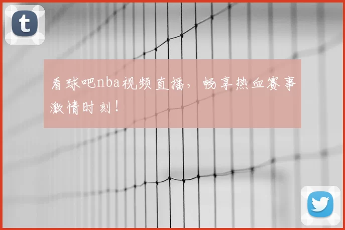 看球吧nba视频直播,畅享热血赛事激情时刻!