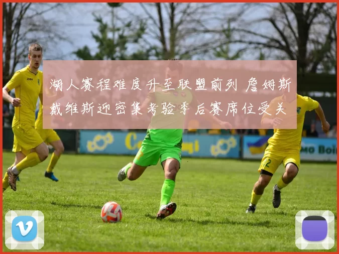 湖人赛程难度升至联盟前列 詹姆斯戴维斯迎密集考验季后赛席位受关注