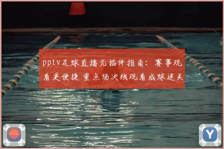 pptv足球直播无插件指南：赛事观看更便捷 重点场次线观看成球迷关注焦点
