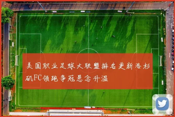 美国职业足球大联盟排名更新洛杉矶FC领跑争冠悬念升温