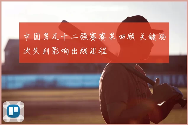 中国男足十二强赛赛果回顾 关键场次失利影响出线进程