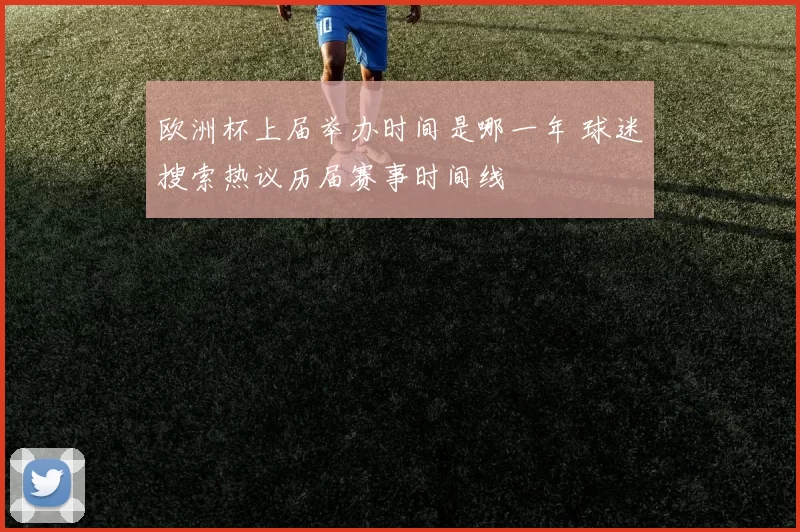 欧洲杯上届举办时间是哪一年 球迷搜索热议历届赛事时间线