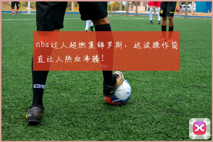 nba过人超燃集锦罗斯,这波操作简直让人热血沸腾!