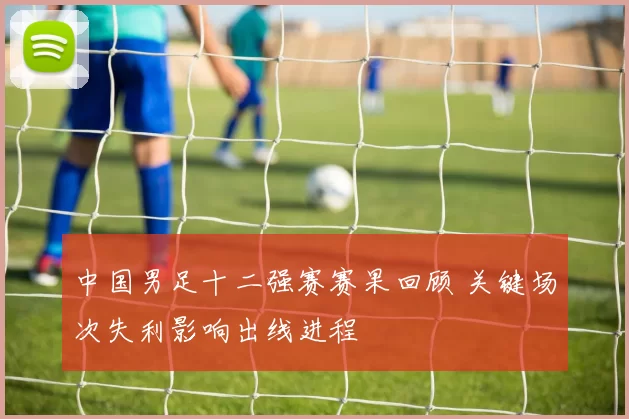 中国男足十二强赛赛果回顾 关键场次失利影响出线进程