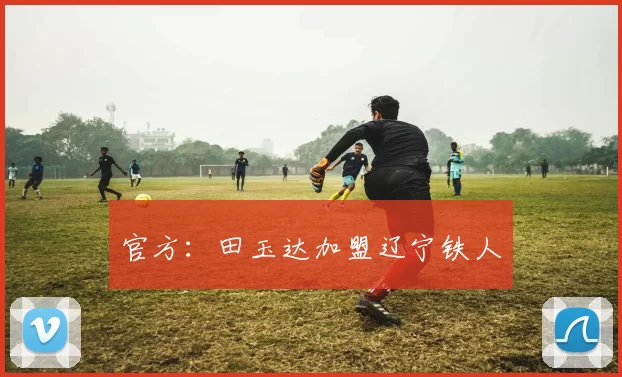 官方：田玉达加盟辽宁铁人