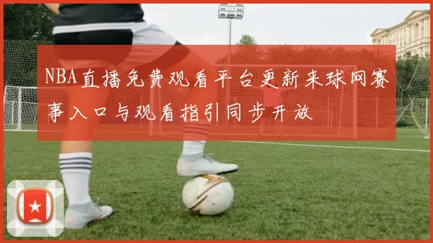 NBA直播免费观看平台更新来球网赛事入口与观看指引同步开放