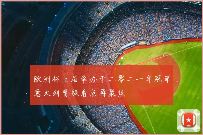 欧洲杯上届举办于二零二一年冠军意大利晋级看点再聚焦
