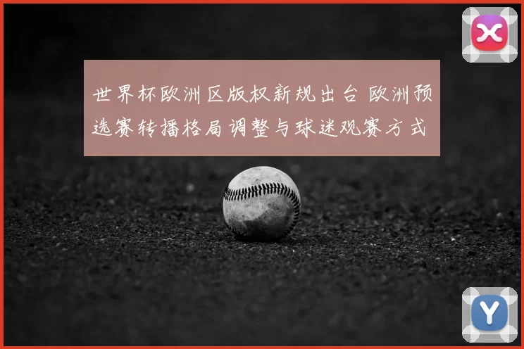 世界杯欧洲区版权新规出台 欧洲预选赛转播格局调整与球迷观赛方式变化