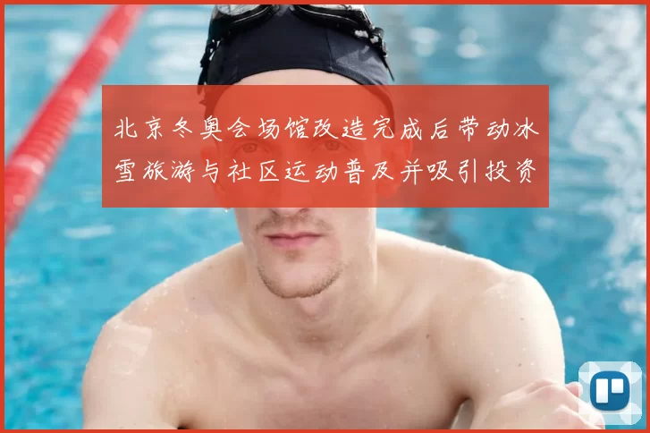 北京冬奥会场馆改造完成后带动冰雪旅游与社区运动普及并吸引投资