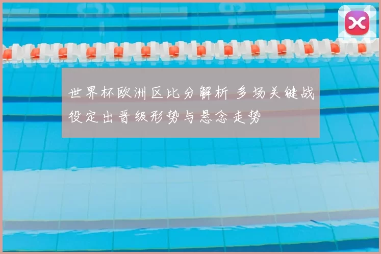 世界杯欧洲区比分解析 多场关键战役定出晋级形势与悬念走势