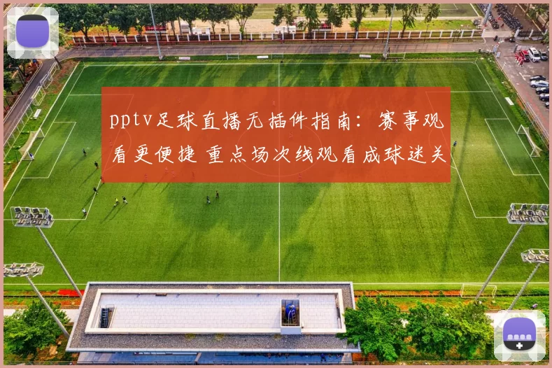 pptv足球直播无插件指南：赛事观看更便捷 重点场次线观看成球迷关注焦点