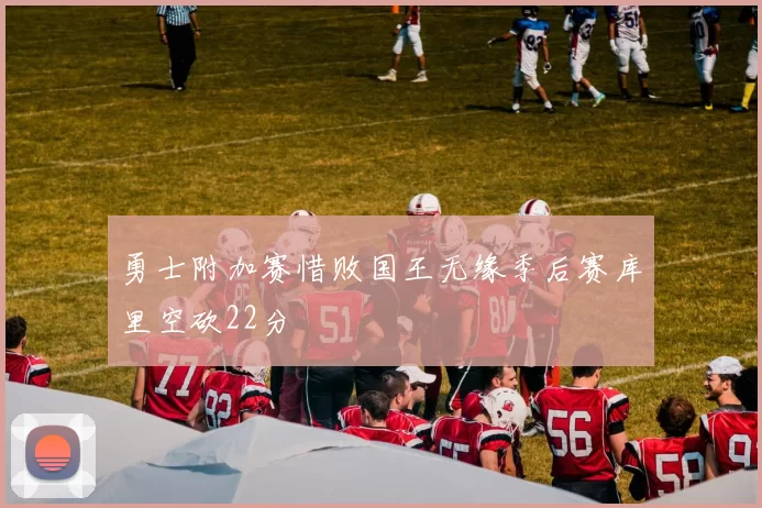 勇士附加赛惜败国王无缘季后赛库里空砍22分