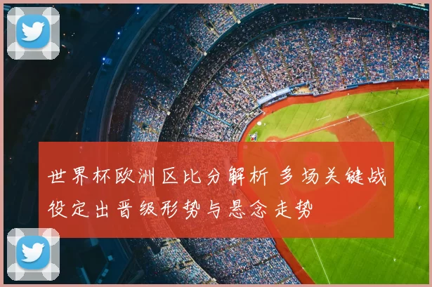 世界杯欧洲区比分解析 多场关键战役定出晋级形势与悬念走势