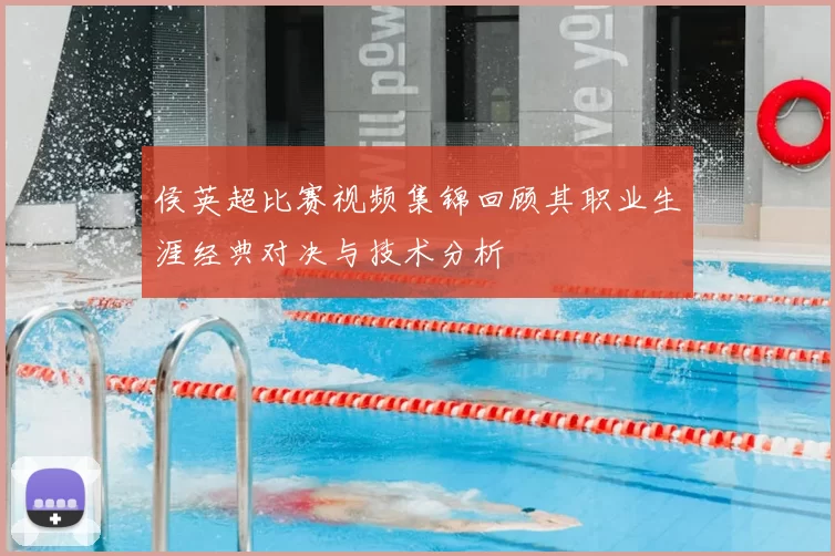 侯英超比赛视频集锦回顾其职业生涯经典对决与技术分析