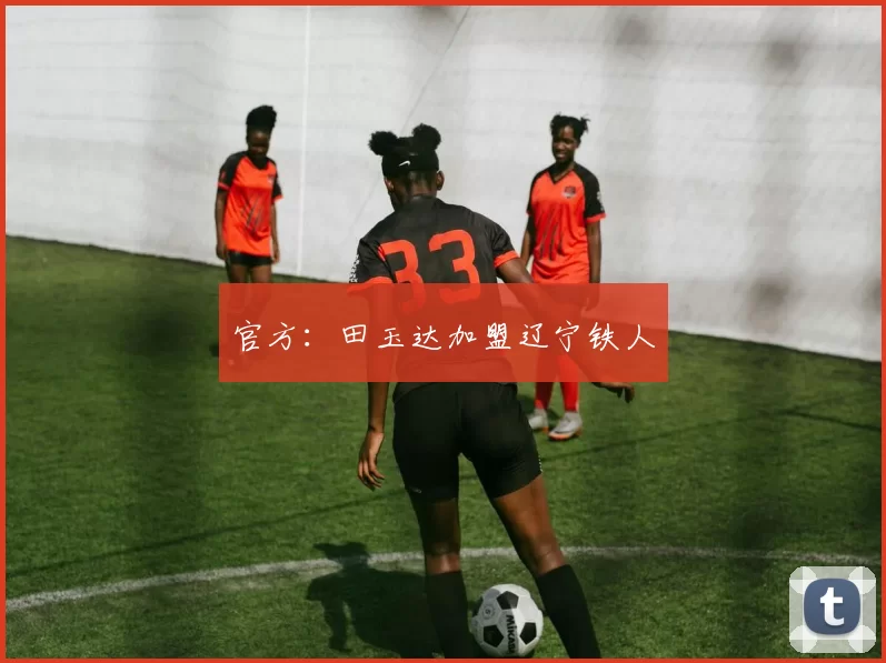 官方：田玉达加盟辽宁铁人