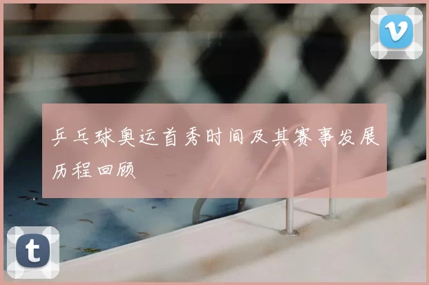 乒乓球奥运首秀时间及其赛事发展历程回顾