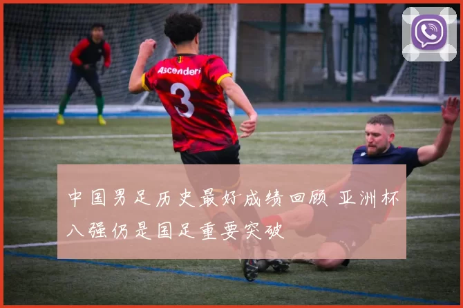 中国男足历史最好成绩回顾 亚洲杯八强仍是国足重要突破