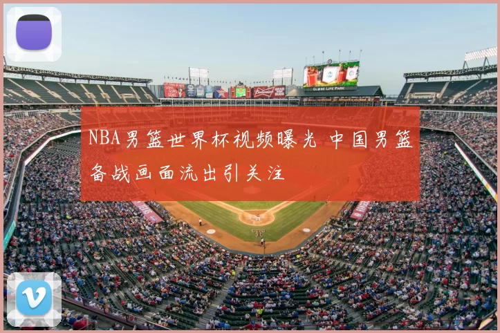 NBA男篮世界杯视频曝光 中国男篮备战画面流出引关注