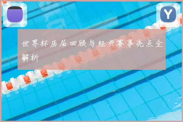 世界杯历届回顾与经典赛事亮点全解析