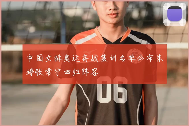 中国女排奥运备战集训名单公布朱婷张常宁回归阵容