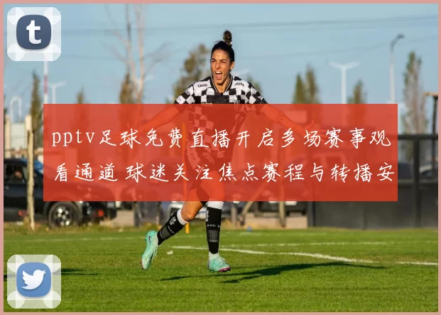 pptv足球免费直播开启多场赛事观看通道 球迷关注焦点赛程与转播安排