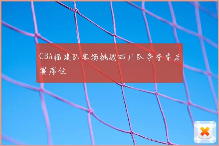 CBA福建队客场挑战四川队争夺季后赛席位