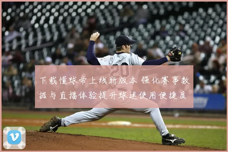 下载懂球帝上线新版本 强化赛事数据与直播体验提升球迷使用便捷度