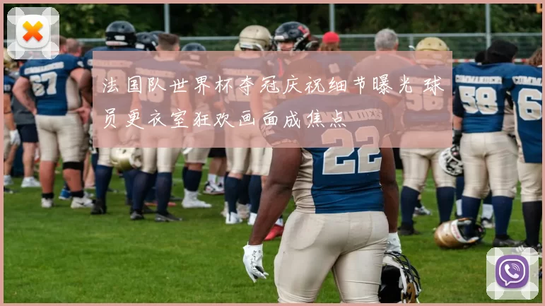 法国队世界杯夺冠庆祝细节曝光 球员更衣室狂欢画面成焦点