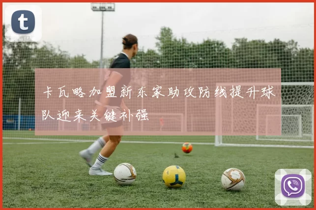 卡瓦略加盟新东家助攻防线提升球队迎来关键补强