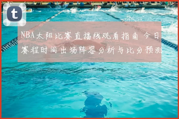 NBA太阳比赛直播线观看指南 今日赛程时间出场阵容分析与比分预测