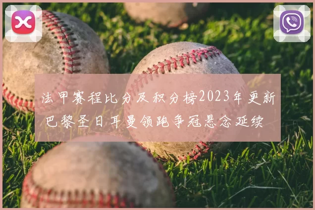 法甲赛程比分及积分榜2023年更新 巴黎圣日耳曼领跑争冠悬念延续