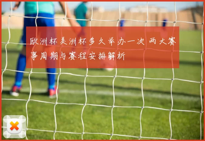 欧洲杯美洲杯多久举办一次 两大赛事周期与赛程安排解析