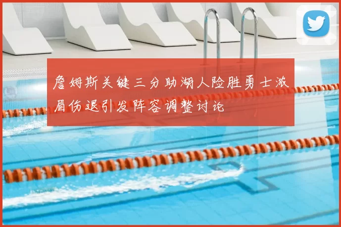 詹姆斯关键三分助湖人险胜勇士浓眉伤退引发阵容调整讨论