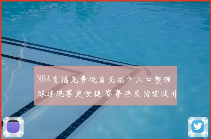NBA直播免费观看无插件入口整理 球迷观赛更便捷 赛事热度持续提升