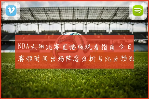 NBA太阳比赛直播线观看指南 今日赛程时间出场阵容分析与比分预测