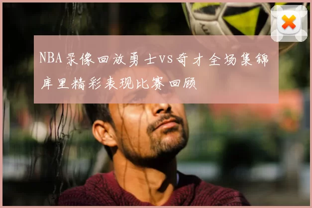 NBA录像回放勇士vs奇才全场集锦 库里精彩表现比赛回顾